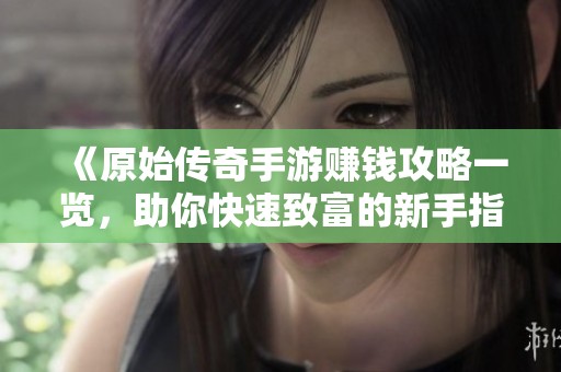 《原始传奇手游赚钱攻略一览，助你快速致富的新手指南》