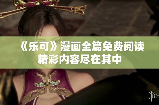 《乐可》漫画全篇免费阅读精彩内容尽在其中