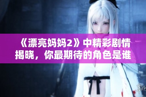 《漂亮妈妈2》中精彩剧情揭晓，你最期待的角色是谁呢？