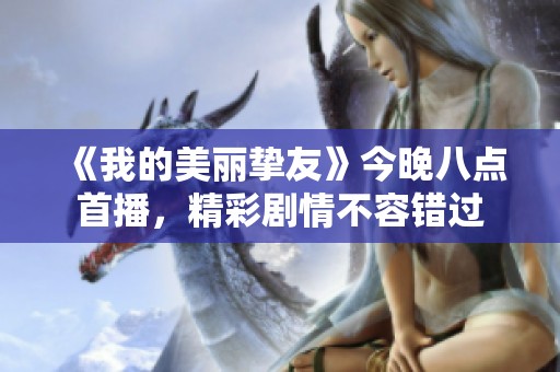 《我的美丽挚友》今晚八点首播，精彩剧情不容错过
