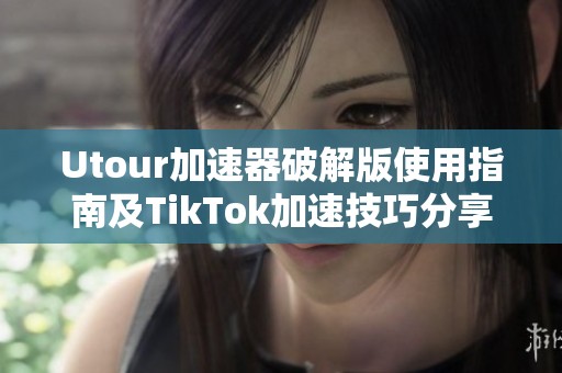 Utour加速器破解版使用指南及TikTok加速技巧分享