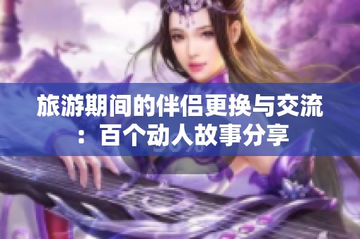 旅游期间的伴侣更换与交流：百个动人故事分享