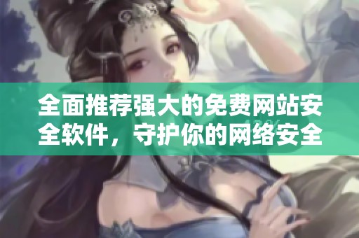 全面推荐强大的免费网站安全软件，守护你的网络安全