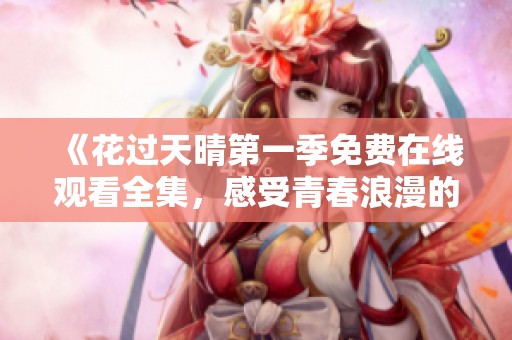 《花过天晴第一季免费在线观看全集，感受青春浪漫的魅力》