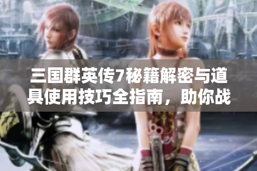 三国群英传7秘籍解密与道具使用技巧全指南，助你战斗力飙升