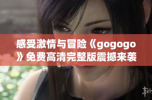 感受激情与冒险《gogogo》免费高清完整版震撼来袭