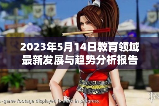 2023年5月14日教育领域最新发展与趋势分析报告