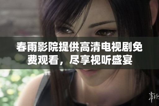 春雨影院提供高清电视剧免费观看，尽享视听盛宴
