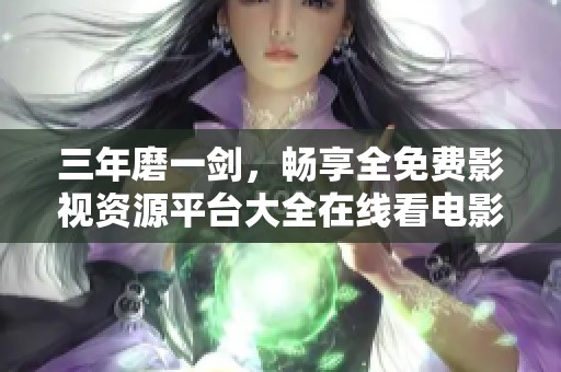 三年磨一剑，畅享全免费影视资源平台大全在线看电影剧集