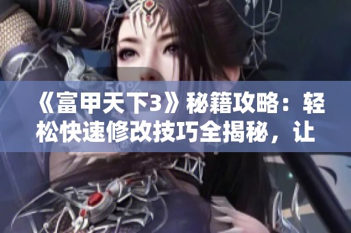 《富甲天下3》秘籍攻略：轻松快速修改技巧全揭秘，让你游戏更畅快