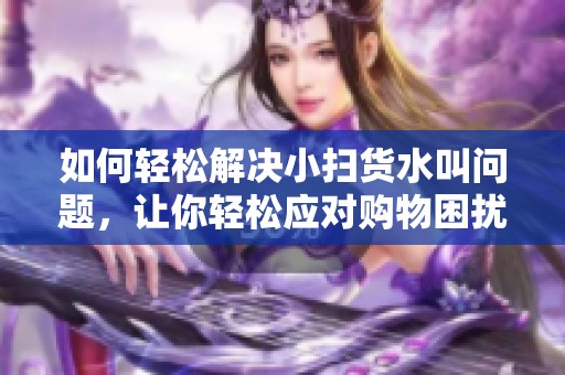 如何轻松解决小扫货水叫问题，让你轻松应对购物困扰