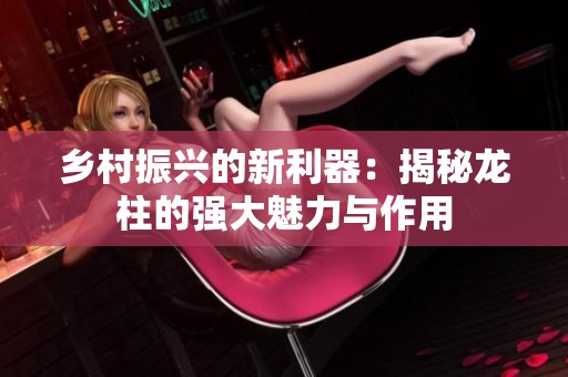 乡村振兴的新利器：揭秘龙柱的强大魅力与作用