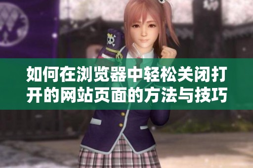 如何在浏览器中轻松关闭打开的网站页面的方法与技巧