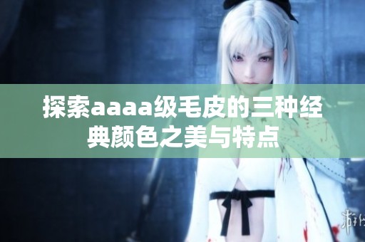 探索aaaa级毛皮的三种经典颜色之美与特点