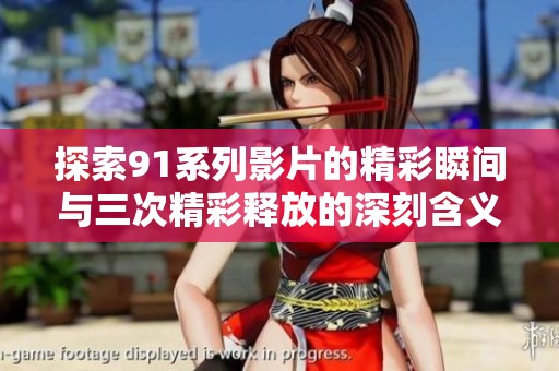 探索91系列影片的精彩瞬间与三次精彩释放的深刻含义