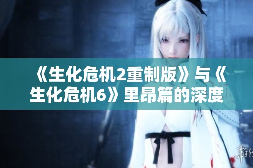 《生化危机2重制版》与《生化危机6》里昂篇的深度解析与对比探索