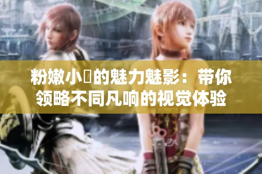 粉嫩小泬的魅力魅影：带你领略不同凡响的视觉体验