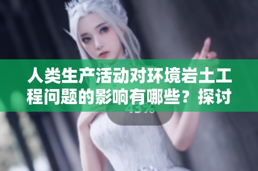 人类生产活动对环境岩土工程问题的影响有哪些？探讨主要因素与例外情况