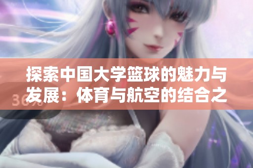 探索中国大学篮球的魅力与发展：体育与航空的结合之旅
