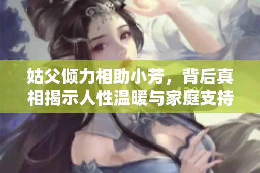 姑父倾力相助小芳，背后真相揭示人性温暖与家庭支持