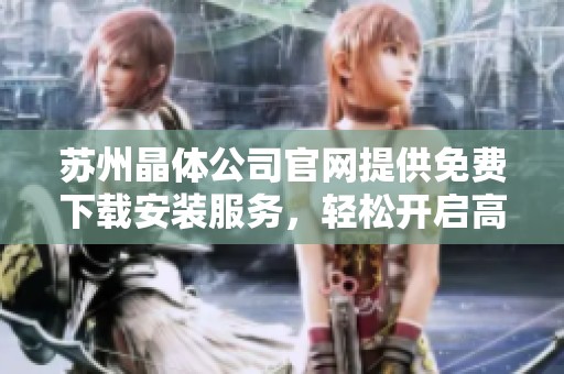 苏州晶体公司官网提供免费下载安装服务，轻松开启高效体验