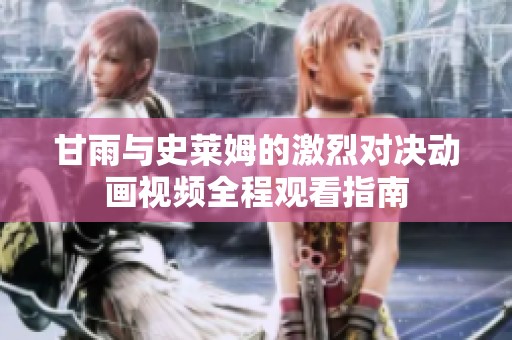 甘雨与史莱姆的激烈对决动画视频全程观看指南