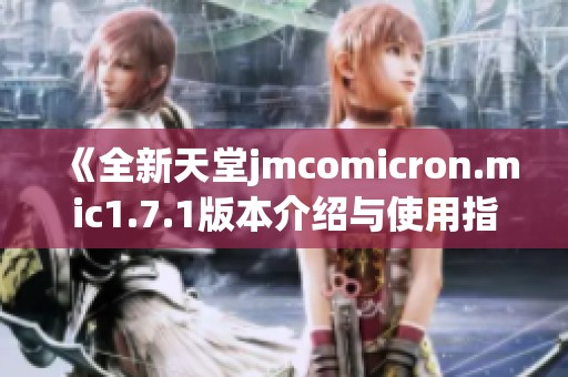 《全新天堂jmcomicron.mic1.7.1版本介绍与使用指南》
