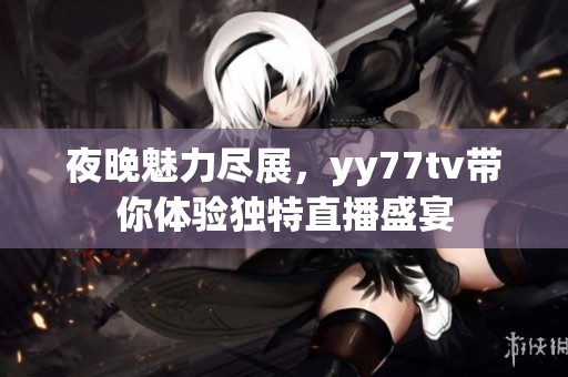夜晚魅力尽展，yy77tv带你体验独特直播盛宴