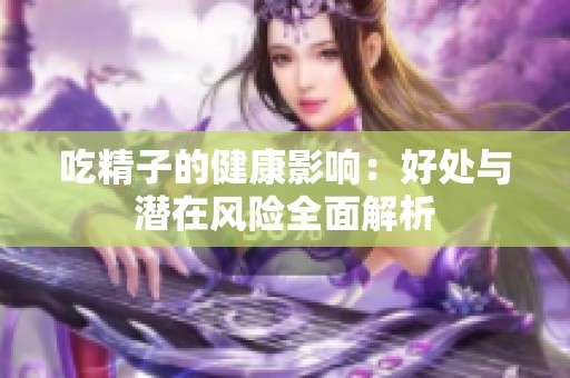 吃精子的健康影响：好处与潜在风险全面解析