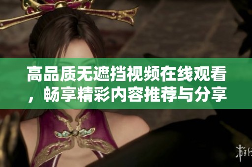 高品质无遮挡视频在线观看，畅享精彩内容推荐与分享
