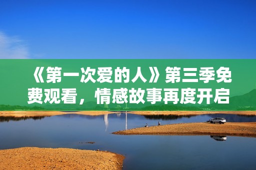 《第一次爱的人》第三季免费观看，情感故事再度开启新篇章