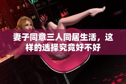 妻子同意三人同居生活，这样的选择究竟好不好