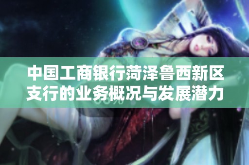 中国工商银行菏泽鲁西新区支行的业务概况与发展潜力分析