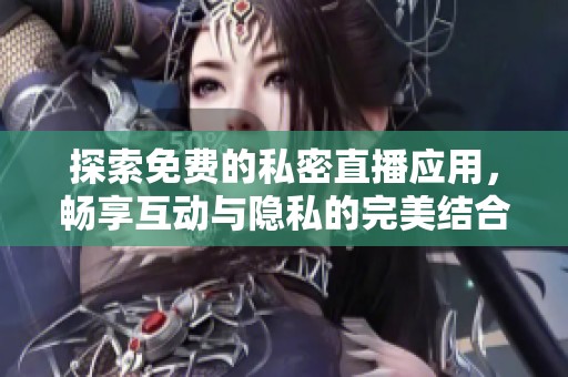 探索免费的私密直播应用，畅享互动与隐私的完美结合
