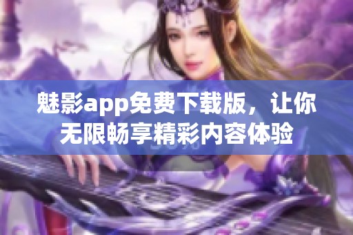 魅影app免费下载版，让你无限畅享精彩内容体验