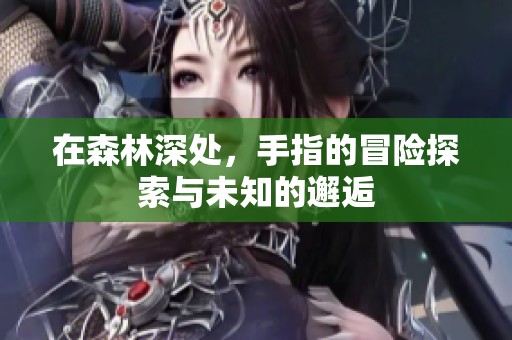 在森林深处，手指的冒险探索与未知的邂逅