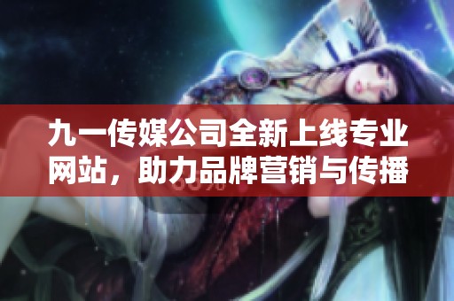 九一传媒公司全新上线专业网站，助力品牌营销与传播