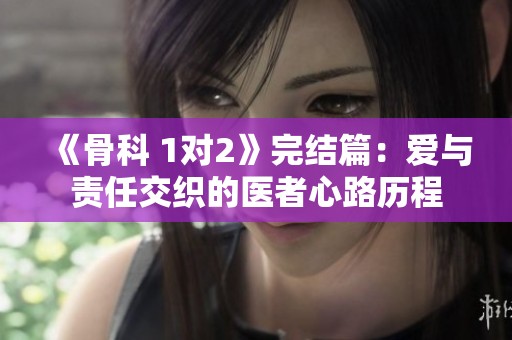 《骨科 1对2》完结篇：爱与责任交织的医者心路历程