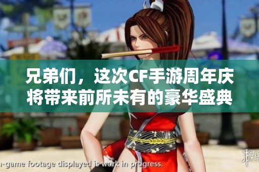 兄弟们，这次CF手游周年庆将带来前所未有的豪华盛典体验