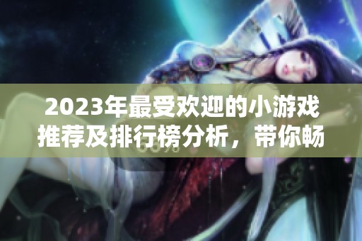 2023年最受欢迎的小游戏推荐及排行榜分析，带你畅玩多款精彩游戏