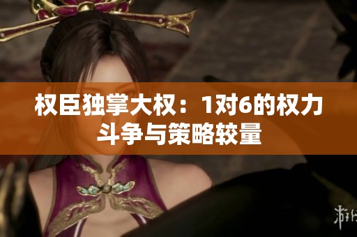 权臣独掌大权：1对6的权力斗争与策略较量