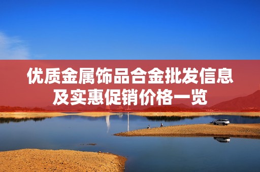 优质金属饰品合金批发信息及实惠促销价格一览