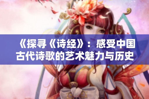 《探寻《诗经》：感受中国古代诗歌的艺术魅力与历史价值》