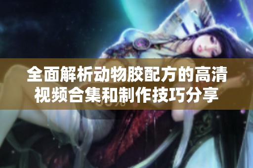 全面解析动物胶配方的高清视频合集和制作技巧分享