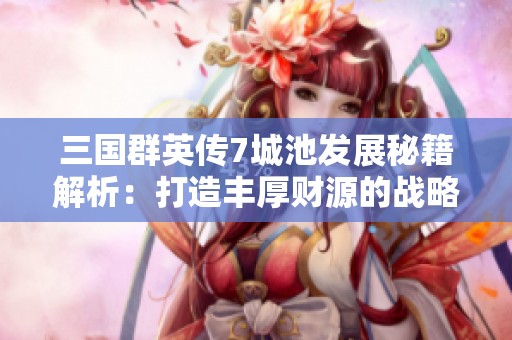 三国群英传7城池发展秘籍解析：打造丰厚财源的战略与技巧