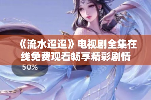 《流水迢迢》电视剧全集在线免费观看畅享精彩剧情