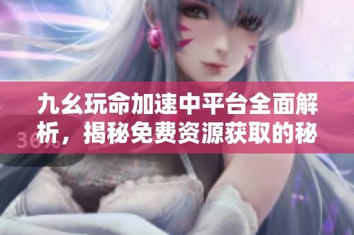 九幺玩命加速中平台全面解析，揭秘免费资源获取的秘诀