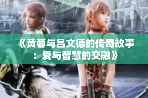 《黄蓉与吕文德的传奇故事：爱与智慧的交融》