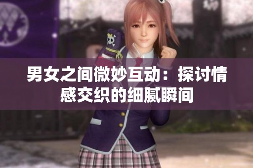男女之间微妙互动：探讨情感交织的细腻瞬间