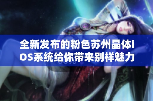 全新发布的粉色苏州晶体iOS系统给你带来别样魅力和使用体验